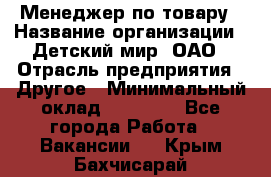 Менеджер по товару › Название организации ­ Детский мир, ОАО › Отрасль предприятия ­ Другое › Минимальный оклад ­ 30 000 - Все города Работа » Вакансии   . Крым,Бахчисарай